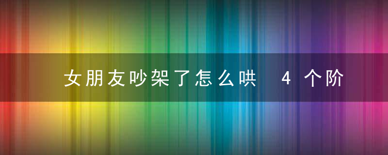 女朋友吵架了怎么哄 4个阶段不同的处理方式